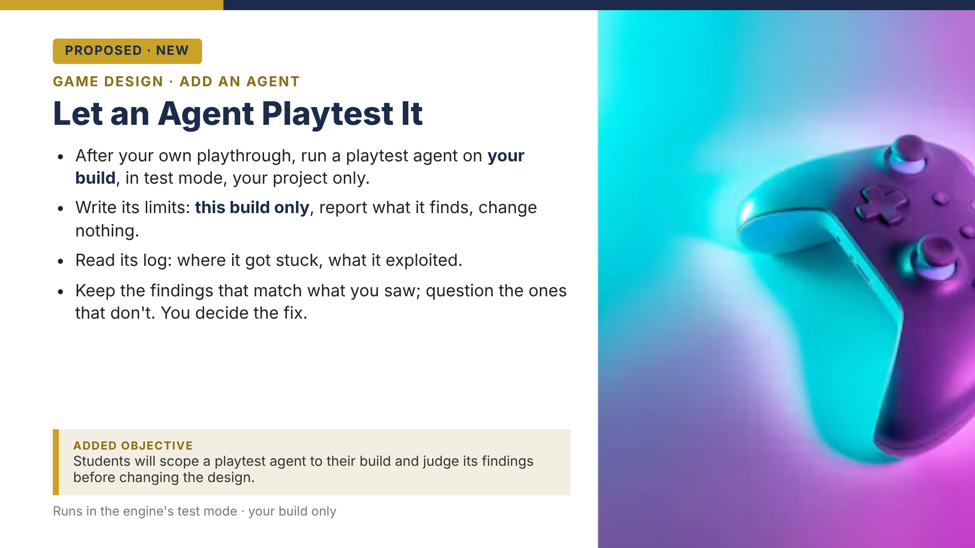 Proposed game design slide: Let an Agent Playtest It. The student scopes a playtest agent to his own build, reads where it got stuck or what it exploited, and keeps only the findings that match what he saw.